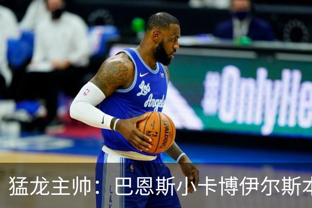 猛龙主帅：巴恩斯/小卡/博伊尔斯本赛季将分别进入最佳一二三防阵